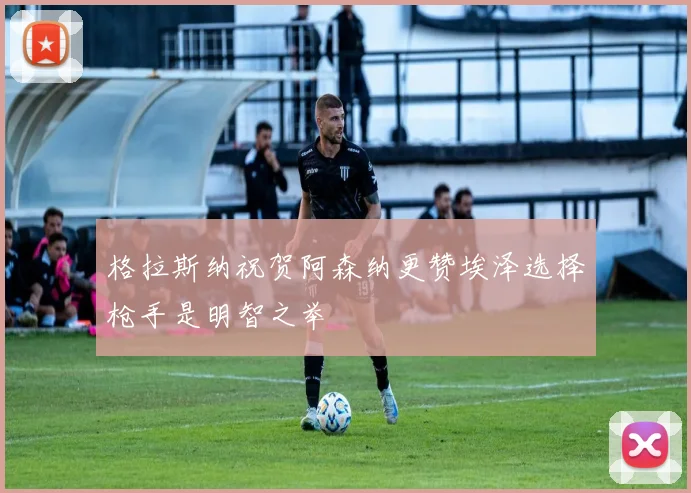 格拉斯纳祝贺阿森纳更赞埃泽选择枪手是明智之举