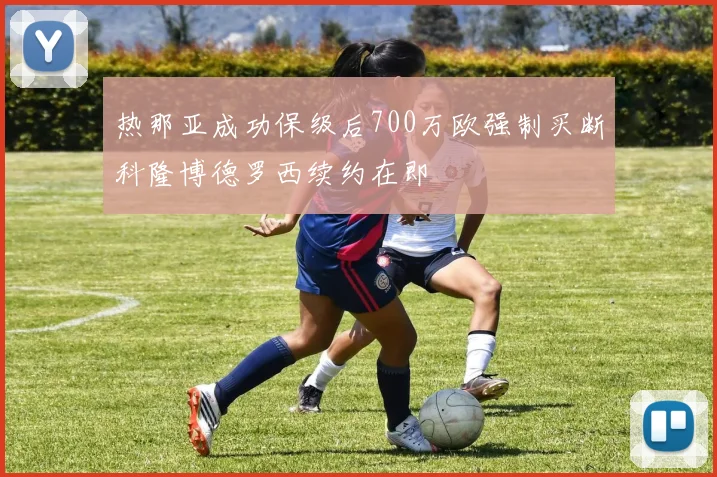 热那亚成功保级后700万欧强制买断科隆博德罗西续约在即