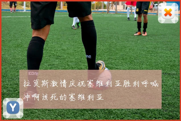 拉莫斯激情庆祝塞维利亚胜利呼喊冲啊该死的塞维利亚