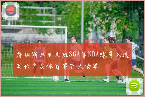 詹姆斯库里文班SGA等NBA球员入选时代年度体育界百大榜单
