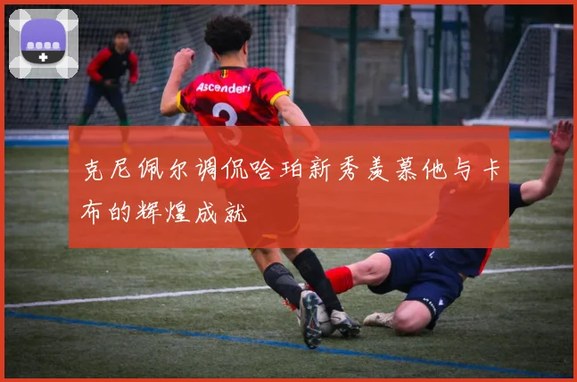 克尼佩尔调侃哈珀新秀羡慕他与卡布的辉煌成就