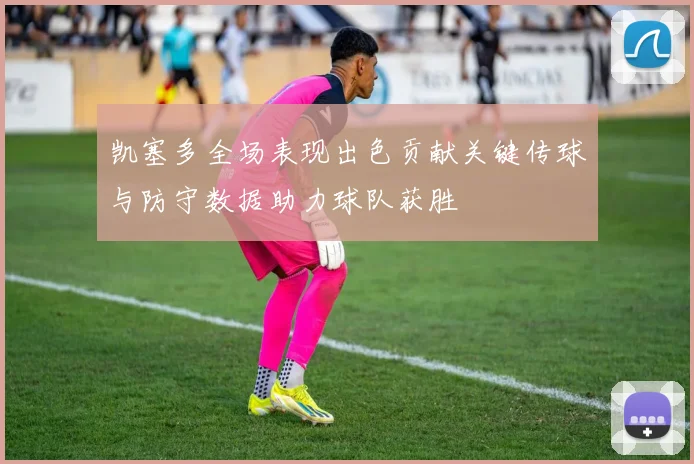 凯塞多全场表现出色贡献关键传球与防守数据助力球队获胜