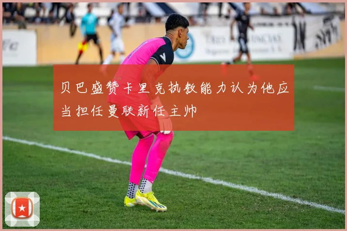 贝巴盛赞卡里克执教能力认为他应当担任曼联新任主帅