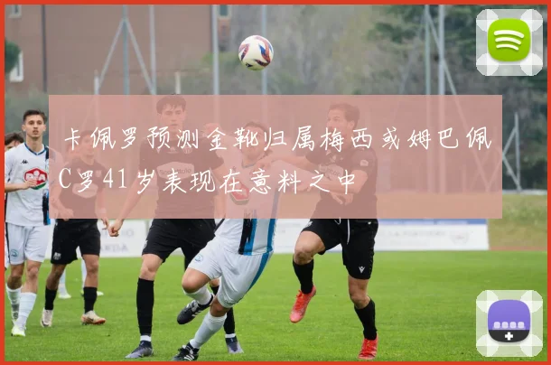 卡佩罗预测金靴归属梅西或姆巴佩C罗41岁表现在意料之中
