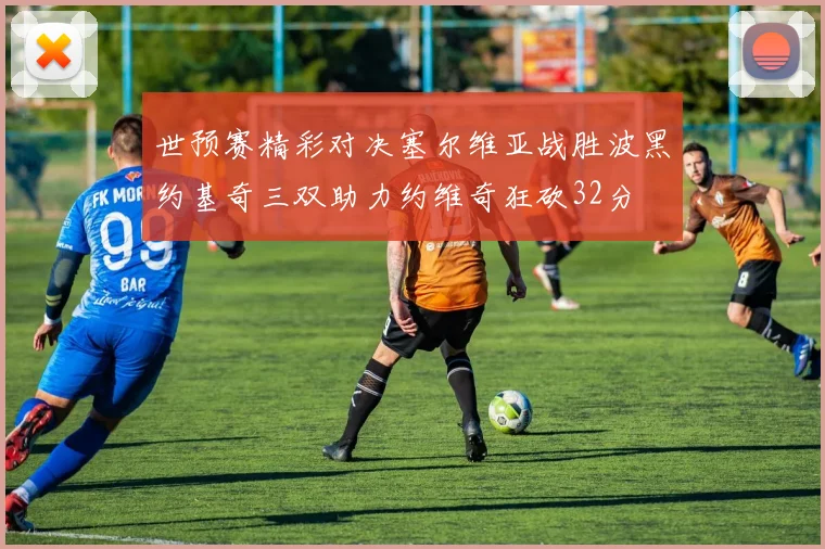 世预赛精彩对决塞尔维亚战胜波黑约基奇三双助力约维奇狂砍32分