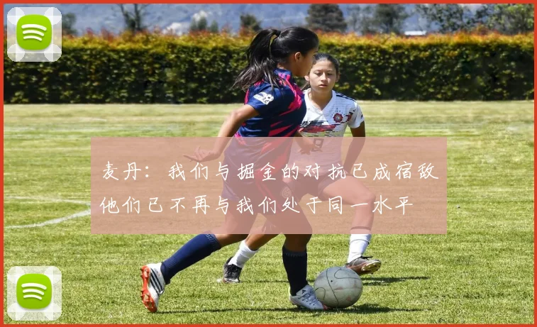 麦丹：我们与掘金的对抗已成宿敌他们已不再与我们处于同一水平