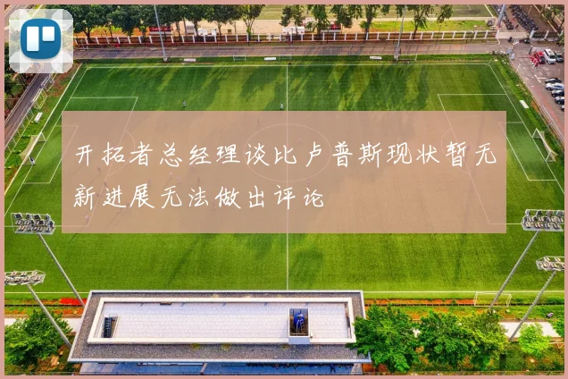 开拓者总经理谈比卢普斯现状暂无新进展无法做出评论