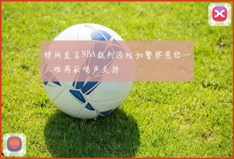 特纳直言NBA裁判团结如警察惹怒一人难再获哨声支持