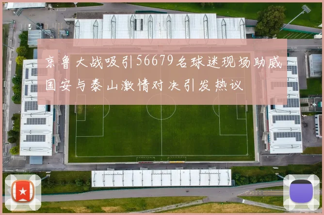 京鲁大战吸引56679名球迷现场助威国安与泰山激情对决引发热议