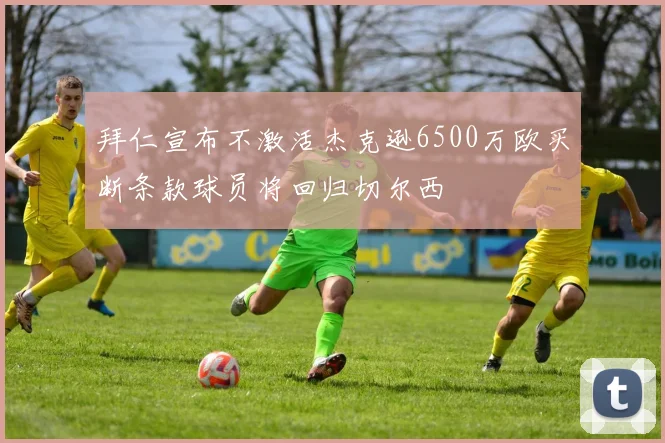 拜仁宣布不激活杰克逊6500万欧买断条款球员将回归切尔西