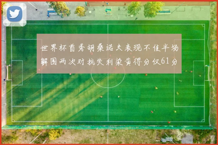 世界杯首秀胡桑诺夫表现不佳半场解围两次对抗失利染黄得分仅61分